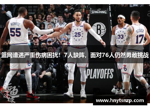 篮网遭遇严重伤病困扰！7人缺阵，面对76人仍然勇敢挑战