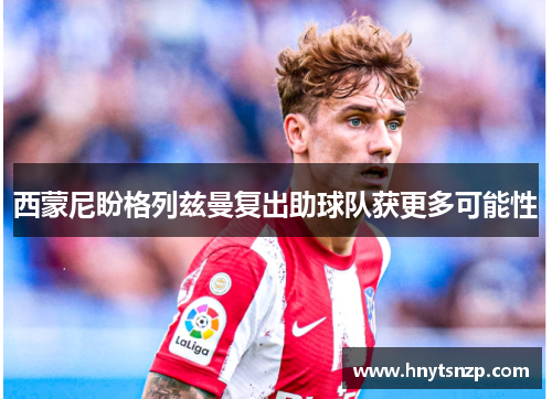 西蒙尼盼格列兹曼复出助球队获更多可能性